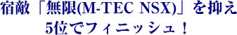 宿敵「無限(M-TEC NSX)」を抑え5位でフィニッシュ!