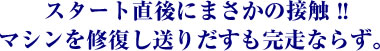 スタート直後にまさかの接触!!マシンを修復し送りだすも完走ならず。
